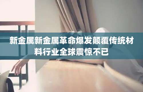 新金属新金属革命爆发颠覆传统材料行业全球震惊不已