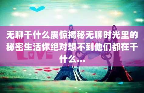 无聊干什么震惊揭秘无聊时光里的秘密生活你绝对想不到他们都在干什么...