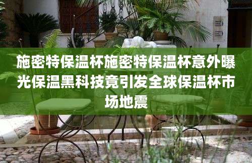 施密特保温杯施密特保温杯意外曝光保温黑科技竟引发全球保温杯市场地震