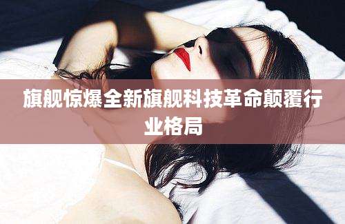 旗舰惊爆全新旗舰科技革命颠覆行业格局