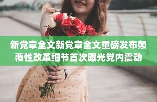 新党章全文新党章全文重磅发布颠覆性改革细节首次曝光党内震动