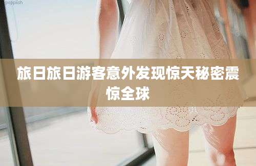 旅日旅日游客意外发现惊天秘密震惊全球