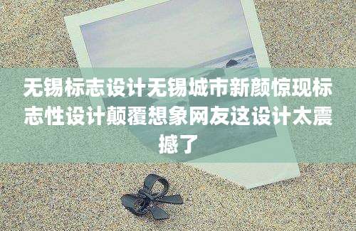 无锡标志设计无锡城市新颜惊现标志性设计颠覆想象网友这设计太震撼了