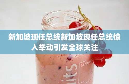 新加坡现任总统新加坡现任总统惊人举动引发全球关注