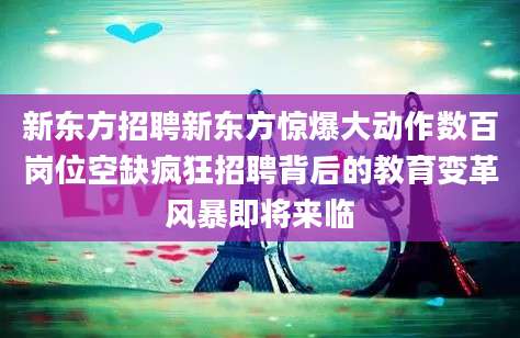 新东方招聘新东方惊爆大动作数百岗位空缺疯狂招聘背后的教育变革风暴即将来临