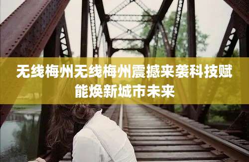 无线梅州无线梅州震撼来袭科技赋能焕新城市未来