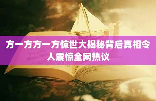 方一方方一方惊世大揭秘背后真相令人震惊全网热议