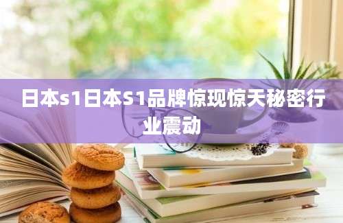 日本s1日本S1品牌惊现惊天秘密行业震动