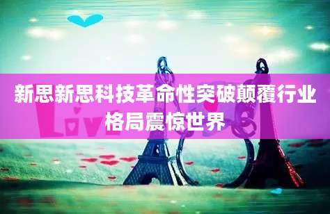 新思新思科技革命性突破颠覆行业格局震惊世界
