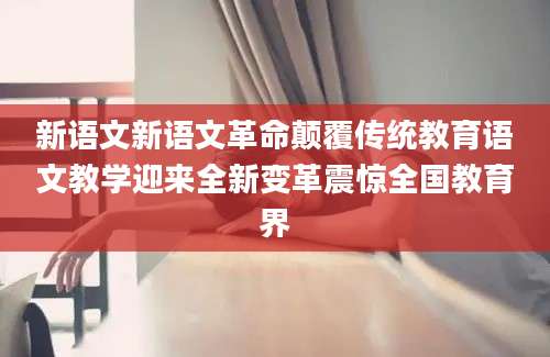新语文新语文革命颠覆传统教育语文教学迎来全新变革震惊全国教育界