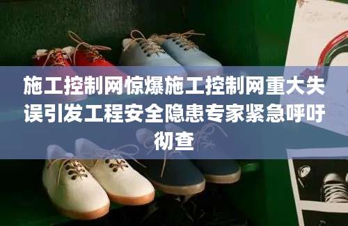 施工控制网惊爆施工控制网重大失误引发工程安全隐患专家紧急呼吁彻查