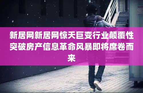 新居网新居网惊天巨变行业颠覆性突破房产信息革命风暴即将席卷而来