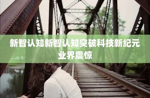 新智认知新智认知突破科技新纪元业界震惊