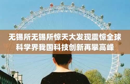 无锡所无锡所惊天大发现震惊全球科学界我国科技创新再攀高峰