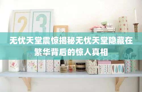 无忧天堂震惊揭秘无忧天堂隐藏在繁华背后的惊人真相