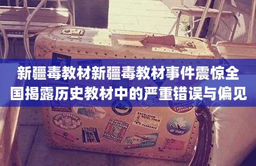 新疆毒教材新疆毒教材事件震惊全国揭露历史教材中的严重错误与偏见