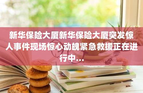 新华保险大厦新华保险大厦突发惊人事件现场惊心动魄紧急救援正在进行中...