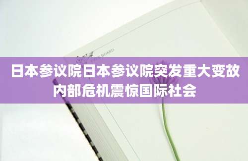 日本参议院日本参议院突发重大变故内部危机震惊国际社会