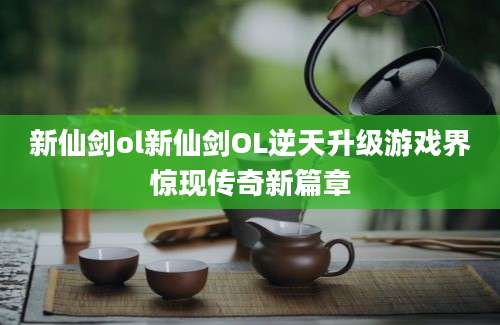新仙剑ol新仙剑OL逆天升级游戏界惊现传奇新篇章