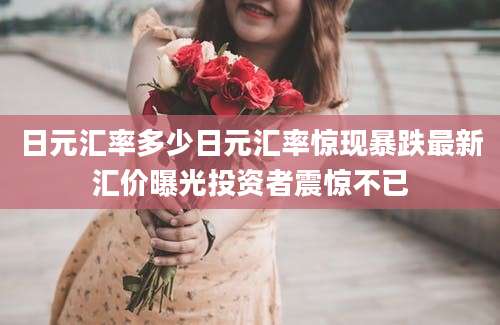 日元汇率多少日元汇率惊现暴跌最新汇价曝光投资者震惊不已