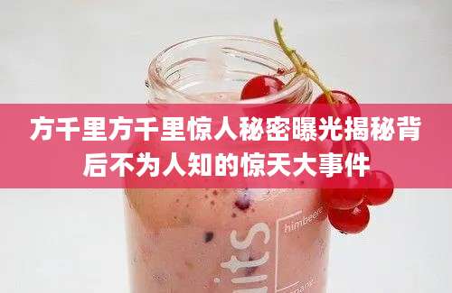 方千里方千里惊人秘密曝光揭秘背后不为人知的惊天大事件