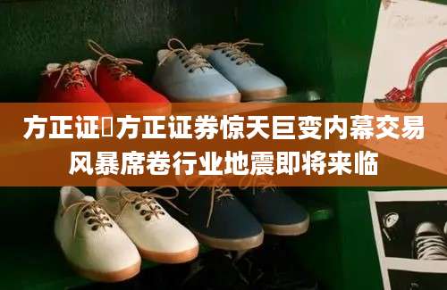 方正证劵方正证券惊天巨变内幕交易风暴席卷行业地震即将来临