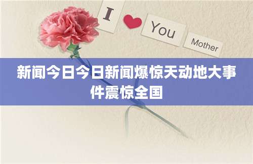 新闻今日今日新闻爆惊天动地大事件震惊全国