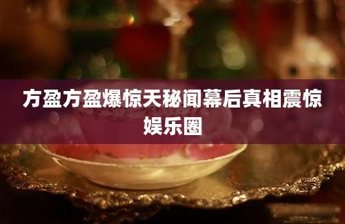 方盈方盈爆惊天秘闻幕后真相震惊娱乐圈