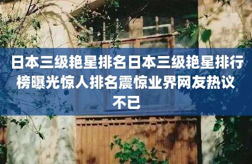 日本三级艳星排名日本三级艳星排行榜曝光惊人排名震惊业界网友热议不已