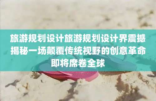 旅游规划设计旅游规划设计界震撼揭秘一场颠覆传统视野的创意革命即将席卷全球