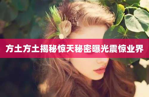方土方土揭秘惊天秘密曝光震惊业界