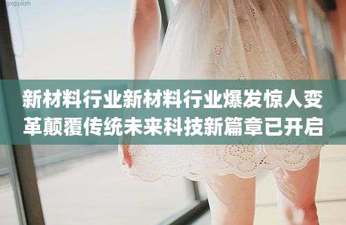 新材料行业新材料行业爆发惊人变革颠覆传统未来科技新篇章已开启