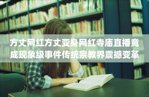 方丈网红方丈变身网红寺庙直播竟成现象级事件传统宗教界震撼变革
