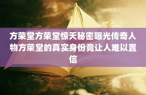 方荣堂方荣堂惊天秘密曝光传奇人物方荣堂的真实身份竟让人难以置信