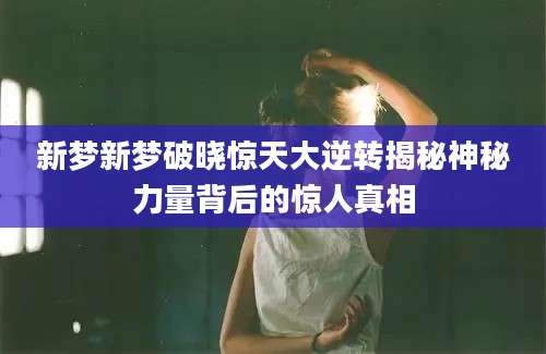 新梦新梦破晓惊天大逆转揭秘神秘力量背后的惊人真相