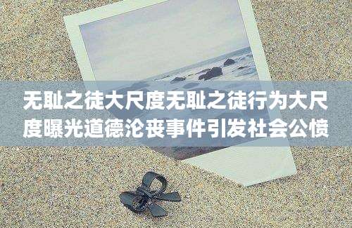 无耻之徒大尺度无耻之徒行为大尺度曝光道德沦丧事件引发社会公愤