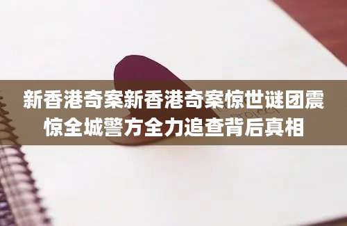 新香港奇案新香港奇案惊世谜团震惊全城警方全力追查背后真相