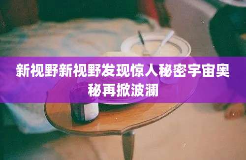 新视野新视野发现惊人秘密宇宙奥秘再掀波澜