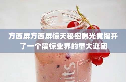 方西屏方西屏惊天秘密曝光竟揭开了一个震惊业界的重大谜团