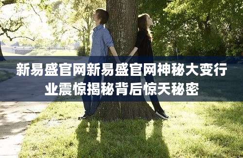 新易盛官网新易盛官网神秘大变行业震惊揭秘背后惊天秘密