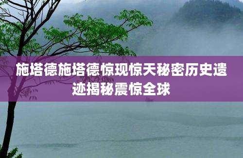 施塔德施塔德惊现惊天秘密历史遗迹揭秘震惊全球