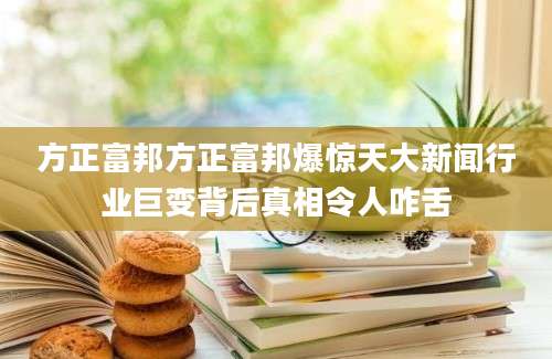 方正富邦方正富邦爆惊天大新闻行业巨变背后真相令人咋舌