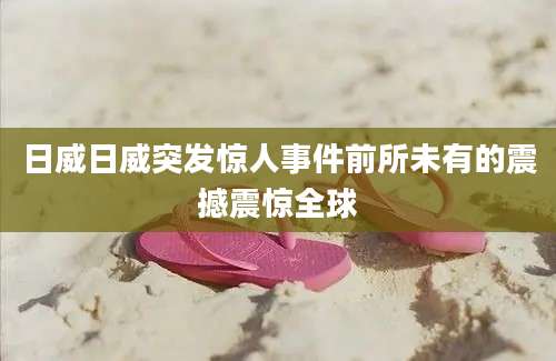 日威日威突发惊人事件前所未有的震撼震惊全球