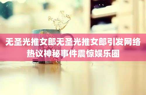 无圣光推女郎无圣光推女郎引发网络热议神秘事件震惊娱乐圈