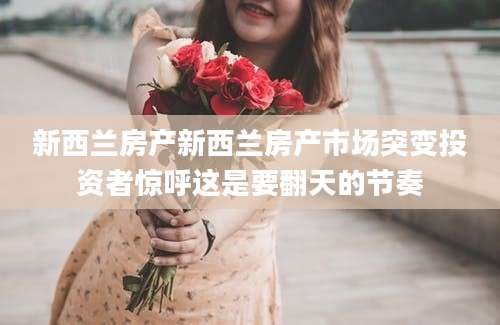 新西兰房产新西兰房产市场突变投资者惊呼这是要翻天的节奏