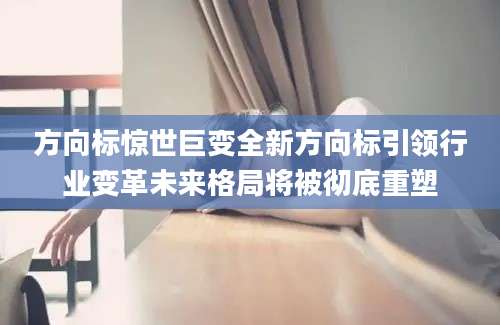 方向标惊世巨变全新方向标引领行业变革未来格局将被彻底重塑