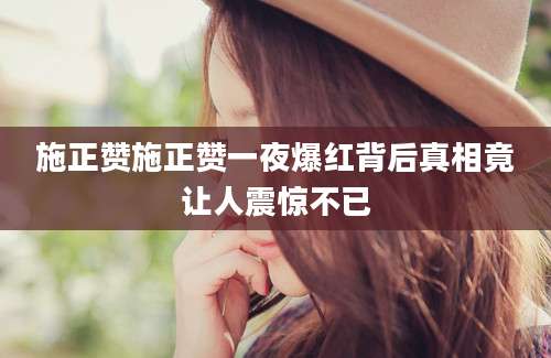 施正赞施正赞一夜爆红背后真相竟让人震惊不已