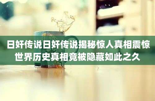 日奸传说日奸传说揭秘惊人真相震惊世界历史真相竟被隐藏如此之久