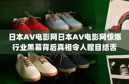 日本AV电影网日本AV电影网惊爆行业黑幕背后真相令人瞠目结舌