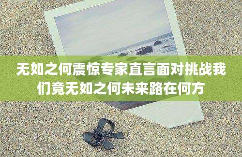 无如之何震惊专家直言面对挑战我们竟无如之何未来路在何方
